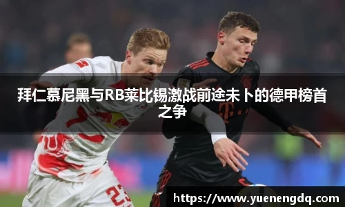 拜仁慕尼黑与RB莱比锡激战前途未卜的德甲榜首之争
