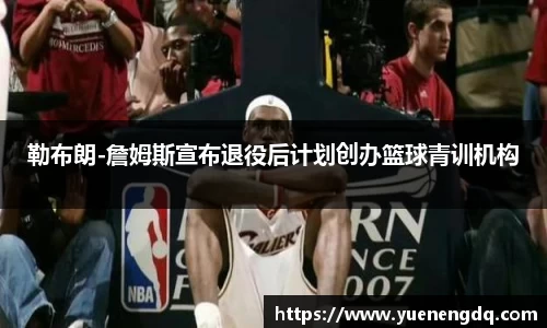 勒布朗-詹姆斯宣布退役后计划创办篮球青训机构