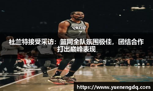杜兰特接受采访：篮网全队氛围极佳，团结合作打出巅峰表现