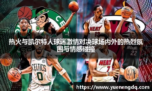 热火与凯尔特人球迷激情对决球场内外的热烈氛围与情感碰撞
